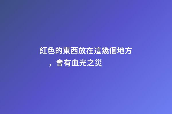 紅色的東西放在這幾個地方，會有血光之災